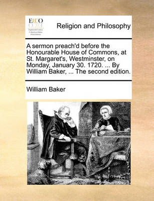 Book cover for A Sermon Preach'd Before the Honourable House of Commons, at St. Margaret's, Westminster, on Monday, January 30. 1720. ... by William Baker, ... the Second Edition.