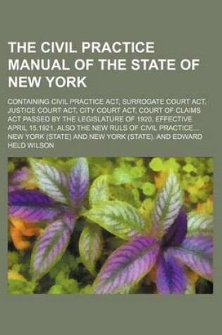 Cover of The Civil Practice Manual of the State of New York; Containing Civil Practice ACT, Surrogate Court ACT, Justice Court ACT, City Court ACT, Court of CL