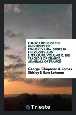 Book cover for Publications of the University of Pennsylvania. Series in Philology and Literature. Volume X. the Tragedie of Chabot, Admirall of France