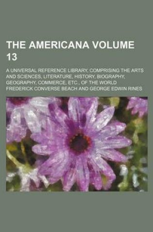 Cover of The Americana Volume 13; A Universal Reference Library, Comprising the Arts and Sciences, Literature, History, Biography, Geography, Commerce, Etc., O