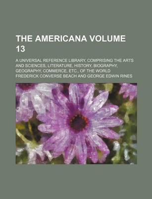 Book cover for The Americana Volume 13; A Universal Reference Library, Comprising the Arts and Sciences, Literature, History, Biography, Geography, Commerce, Etc., O