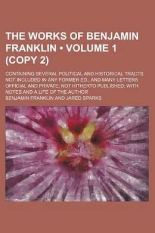 Cover of The Works of Benjamin Franklin (Volume 1 (Copy 2)); Containing Several Political and Historical Tracts Not Included in Any Former Ed., and Many Letters Official and Private, Not Hitherto Published with Notes and a Life of the Author