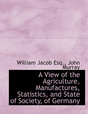 Book cover for A View of the Agriculture, Manufactures, Statistics, and State of Society, of Germany