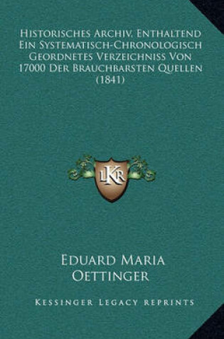 Cover of Historisches Archiv, Enthaltend Ein Systematisch-Chronologisch Geordnetes Verzeichniss Von 17000 Der Brauchbarsten Quellen (1841)