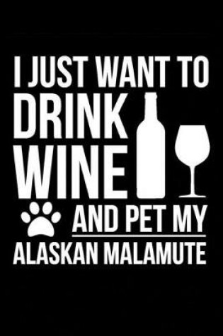 Cover of I just want to drink wine and pet my Alaskan Malamute dog mom dog dad Wine lover Journal Notebook