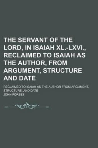 Cover of The Servant of the Lord, in Isaiah XL.-LXVI., Reclaimed to Isaiah as the Author, from Argument, Structure and Date; Reclaimed to Isaiah as the Author from Argument, Structure, and Date