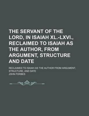 Book cover for The Servant of the Lord, in Isaiah XL.-LXVI., Reclaimed to Isaiah as the Author, from Argument, Structure and Date; Reclaimed to Isaiah as the Author from Argument, Structure, and Date