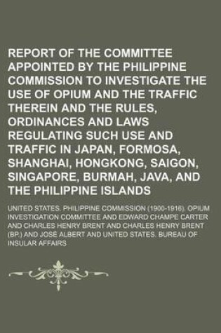 Cover of Report of the Committee Appointed by the Philippine Commission to Investigate the Use of Opium and the Traffic Therein and the Rules, Ordinances and Laws Regulating Such Use and Traffic in Japan, Formosa, Shanghai, Hongkong, Saigon, Singapore, Burmah,