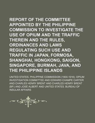 Book cover for Report of the Committee Appointed by the Philippine Commission to Investigate the Use of Opium and the Traffic Therein and the Rules, Ordinances and Laws Regulating Such Use and Traffic in Japan, Formosa, Shanghai, Hongkong, Saigon, Singapore, Burmah,