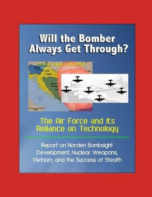 Book cover for Will the Bomber Always Get Through? The Air Force and its Reliance on Technology - Report on Norden Bombsight Development, Nuclear Weapons, Vietnam, and the Success of Stealth
