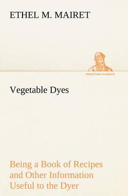 Book cover for Vegetable Dyes Being a Book of Recipes and Other Information Useful to the Dyer