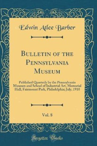 Cover of Bulletin of the Pennsylvania Museum, Vol. 8: Published Quarterly by the Pennsylvania Museum and School of Industrial Art, Memorial Hall, Fairmount Park, Philadelphia; July, 1910 (Classic Reprint)