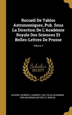 Book cover for Recueil De Tables Astronomiques, Pub. Sous La Direction De L'Académie Royale Des Sciences Et Belles-Lettres De Prusse; Volume 3