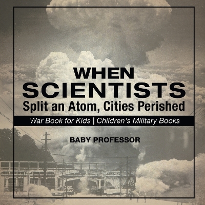 Book cover for When Scientists Split an Atom, Cities Perished - War Book for Kids Children's Military Books