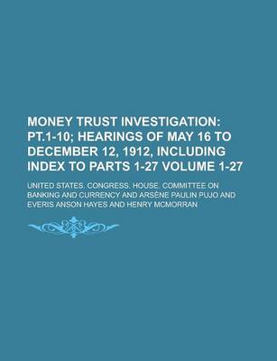 Book cover for Money Trust Investigation Volume 1-27; PT.1-10 Hearings of May 16 to December 12, 1912, Including Index to Parts 1-27
