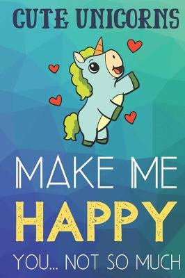 Book cover for Cute Unicorns Make Me Happy You Not So Much