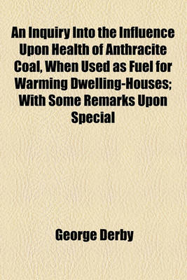 Book cover for An Inquiry Into the Influence Upon Health of Anthracite Coal, When Used as Fuel for Warming Dwelling-Houses; With Some Remarks Upon Special