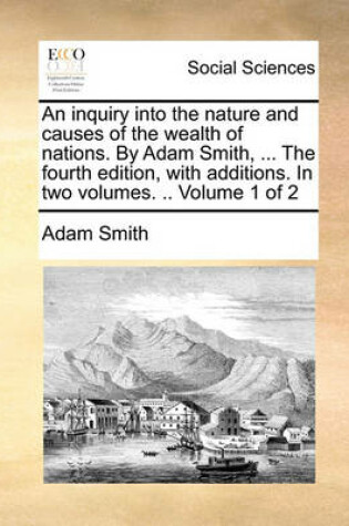 Cover of An Inquiry Into the Nature and Causes of the Wealth of Nations. by Adam Smith, ... the Fourth Edition, with Additions. in Two Volumes. .. Volume 1 of 2