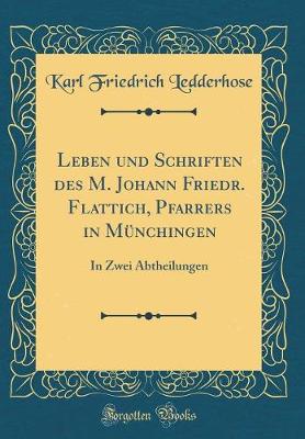 Book cover for Leben und Schriften des M. Johann Friedr. Flattich, Pfarrers in Münchingen: In Zwei Abtheilungen (Classic Reprint)