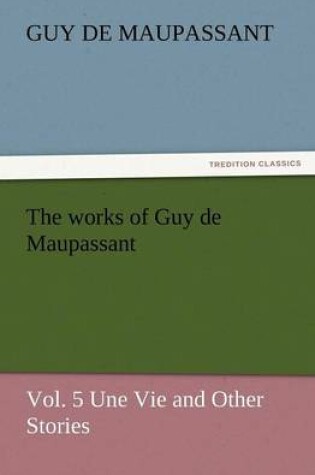 Cover of The Works of Guy de Maupassant, Vol. 5 Une Vie and Other Stories