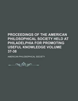 Book cover for Proceedings of the American Philosophical Society Held at Philadelphia for Promoting Useful Knowledge Volume 37-38