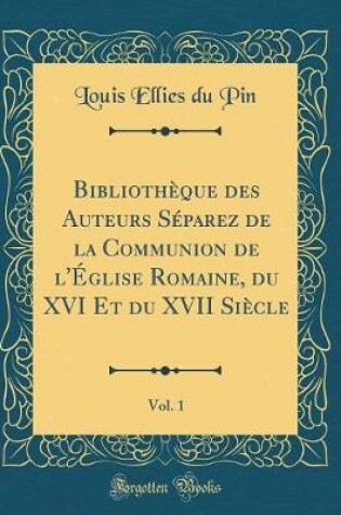 Cover of Bibliotheque Des Auteurs Separez de la Communion de l'Eglise Romaine, Du XVI Et Du XVII Siecle, Vol. 1 (Classic Reprint)