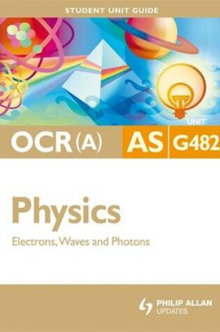 Cover of OCR(A) AS Physics Student Unit Guide: Unit G482 Electrons, Waves and Photons