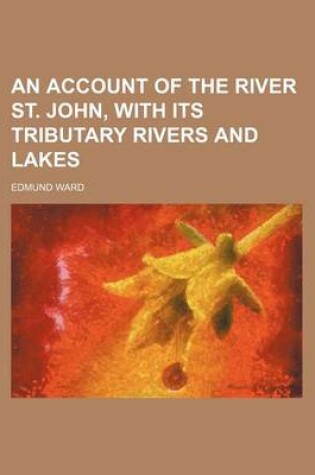 Cover of An Account of the River St. John, with Its Tributary Rivers and Lakes