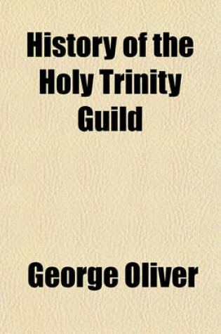 Cover of History of the Holy Trinity Guild; At Sleaford, with an Account of Its Miracle Plays, Religious Mysteries, and Shows, as Practiced in the Fifteenth Century