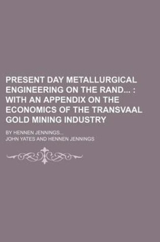 Cover of Present Day Metallurgical Engineering on the Rand; With an Appendix on the Economics of the Transvaal Gold Mining Industry. by Hennen Jennings