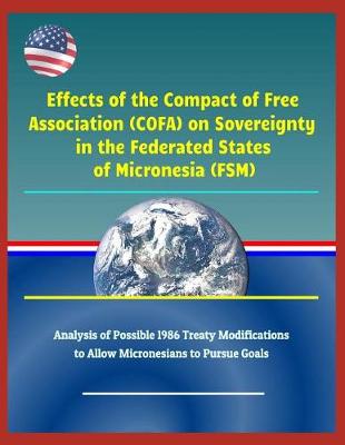 Cover of Effects of the Compact of Free Association (Cofa) on Sovereignty in the Federated States of Micronesia (Fsm) - Analysis of Possible 1986 Treaty Modifications to Allow Micronesians to Pursue Goals
