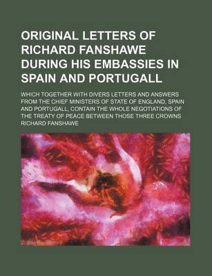 Book cover for Original Letters of Richard Fanshawe During His Embassies in Spain and Portugall; Which Together with Divers Letters and Answers from the Chief Minist