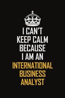 Book cover for I Can't Keep Calm Because I Am An International Business Analyst