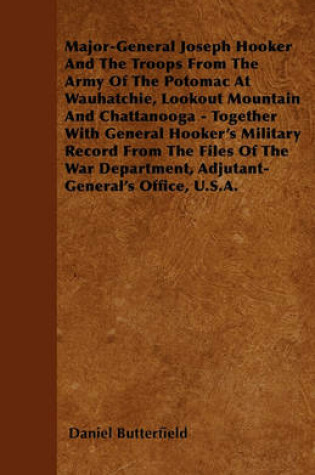 Cover of Major-General Joseph Hooker And The Troops From The Army Of The Potomac At Wauhatchie, Lookout Mountain And Chattanooga - Together With General Hooker's Military Record From The Files Of The War Department, Adjutant-General's Office, U.S.A.