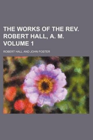 Cover of The Works of the REV. Robert Hall, A. M. Volume 1