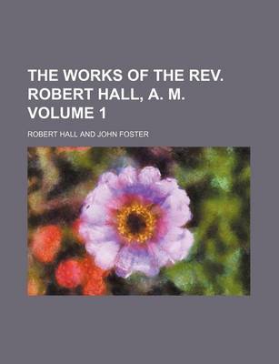 Book cover for The Works of the REV. Robert Hall, A. M. Volume 1