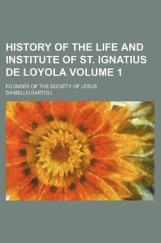 Cover of History of the Life and Institute of St. Ignatius de Loyola Volume 1; Founder of the Society of Jesus