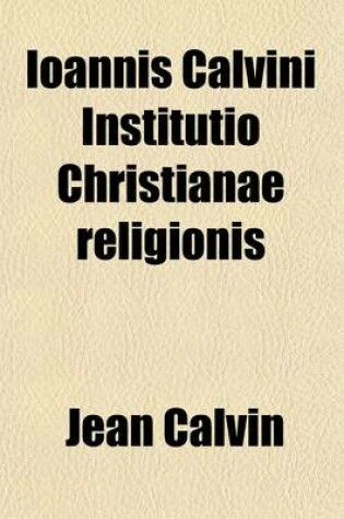 Cover of Ioannis Calvini Institutio Christianae Religionis (Volume 1)