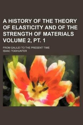 Cover of A History of the Theory of Elasticity and of the Strength of Materials Volume 2, PT. 1; From Galilei to the Present Time