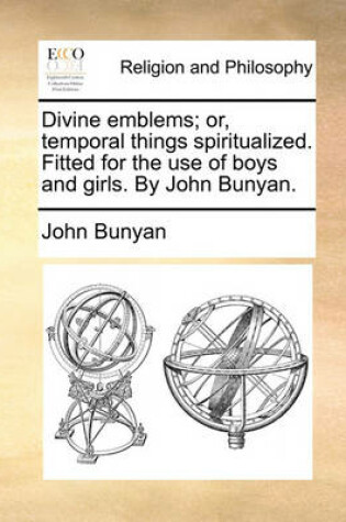 Cover of Divine Emblems; Or, Temporal Things Spiritualized. Fitted for the Use of Boys and Girls. by John Bunyan.