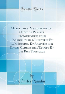 Book cover for Manuel de l'Acclimateur, ou Choix de Plantes Recommandées pour l'Agriculture, l'Industrie Et la Médecine, Et Adaptées aux Divers Climats de l'Europe Et des Pays Tropicaux (Classic Reprint)