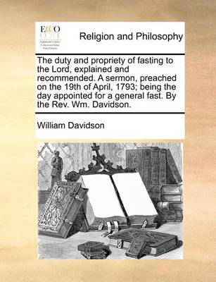 Book cover for The duty and propriety of fasting to the Lord, explained and recommended. A sermon, preached on the 19th of April, 1793; being the day appointed for a general fast. By the Rev. Wm. Davidson.