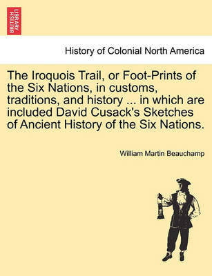 Book cover for The Iroquois Trail, or Foot-Prints of the Six Nations, in Customs, Traditions, and History ... in Which Are Included David Cusack's Sketches of Ancient History of the Six Nations.