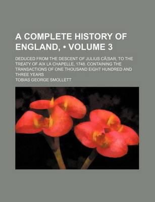 Book cover for A Complete History of England, (Volume 3); Deduced from the Descent of Julius CA Sar, to the Treaty of AIX La Chapelle, 1748. Containing the Transactions of One Thousand Eight Hundred and Three Years