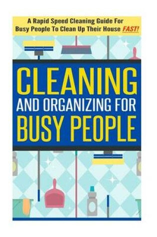 Cover of Cleaning and Organizing for Busy People - A Rapid Speed Cleaning Guide for Busy People to Clean Up Their House Fast!