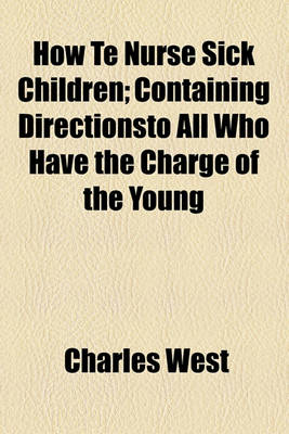 Book cover for How Te Nurse Sick Children; Containing Directionsto All Who Have the Charge of the Young