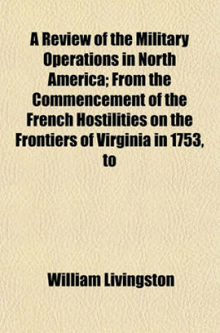 Cover of A Review of the Military Operations in North America; From the Commencement of the French Hostilities on the Frontiers of Virginia in 1753, to