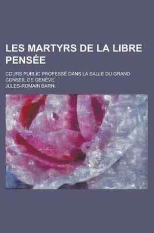 Cover of Les Martyrs de La Libre Pensee; Cours Public Professe Dans La Salle Du Grand Conseil de Geneve