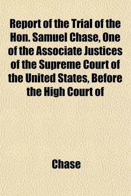 Book cover for Report of the Trial of the Hon. Samuel Chase, One of the Associate Justices of the Supreme Court of the United States, Before the High Court of