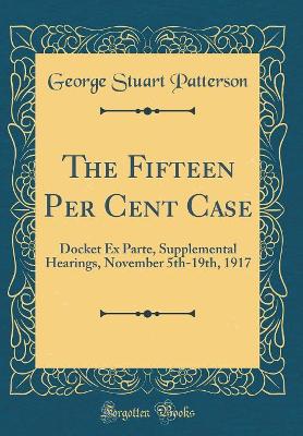 Cover of The Fifteen Per Cent Case: Docket Ex Parte, Supplemental Hearings, November 5th-19th, 1917 (Classic Reprint)